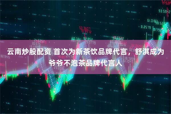 云南炒股配资 首次为新茶饮品牌代言，舒淇成为爷爷不泡茶品牌代言人
