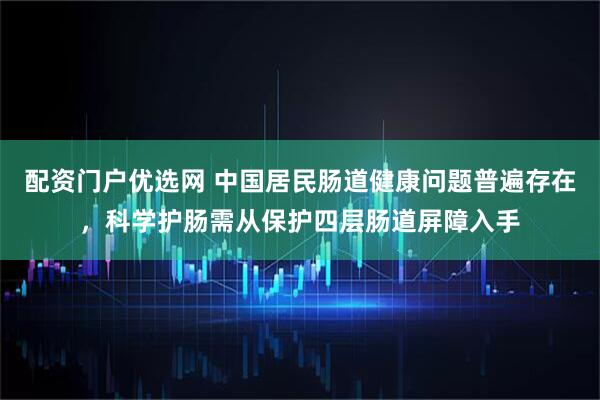 配资门户优选网 中国居民肠道健康问题普遍存在，科学护肠需从保护四层肠道屏障入手