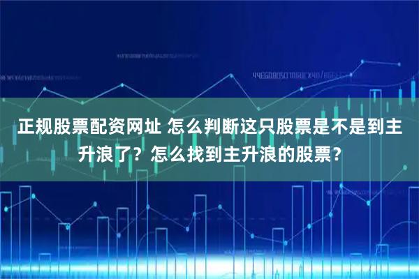 正规股票配资网址 怎么判断这只股票是不是到主升浪了？怎么找到主升浪的股票？
