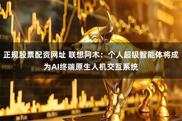 正规股票配资网址 联想阿木：个人超级智能体将成为AI终端原生人机交互系统