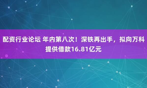 配资行业论坛 年内第八次！深铁再出手，拟向万科提供借款16.81亿元