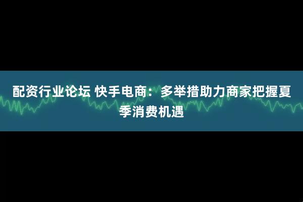 配资行业论坛 快手电商：多举措助力商家把握夏季消费机遇