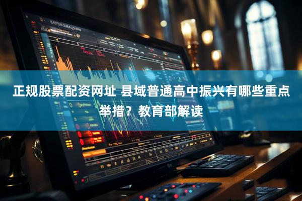 正规股票配资网址 县域普通高中振兴有哪些重点举措？教育部解读