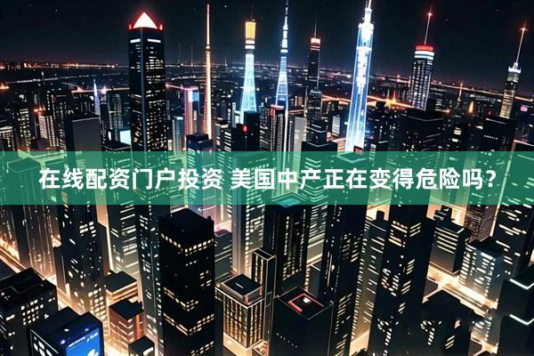 在线配资门户投资 美国中产正在变得危险吗？