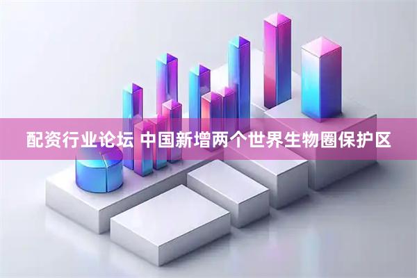 配资行业论坛 中国新增两个世界生物圈保护区