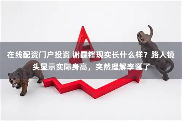 在线配资门户投资 谢霆锋现实长什么样？路人镜头显示实际身高，突然理解李诞了