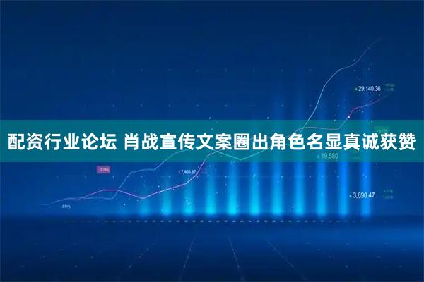 配资行业论坛 肖战宣传文案圈出角色名显真诚获赞