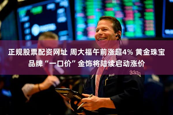 正规股票配资网址 周大福午前涨超4% 黄金珠宝品牌“一口价”金饰将陆续启动涨价