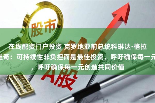 在线配资门户投资 克罗地亚前总统科琳达·格拉巴尔—基塔罗维奇：可持续性非负担而是最佳投资，呼吁确保每一元创造共同价值