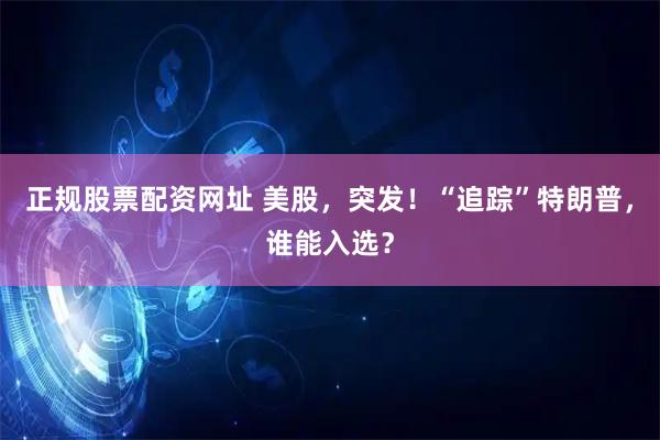 正规股票配资网址 美股，突发！“追踪”特朗普，谁能入选？