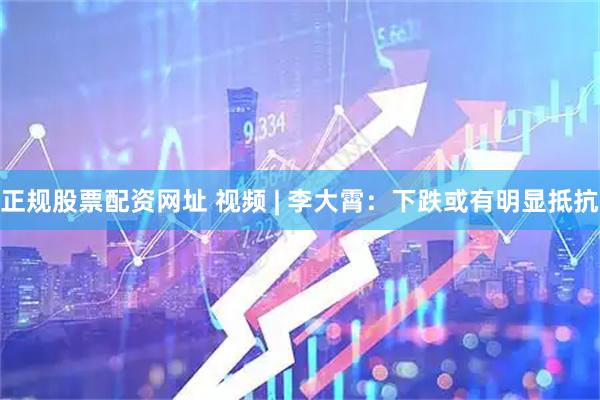 正规股票配资网址 视频 | 李大霄：下跌或有明显抵抗