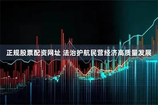 正规股票配资网址 法治护航民营经济高质量发展