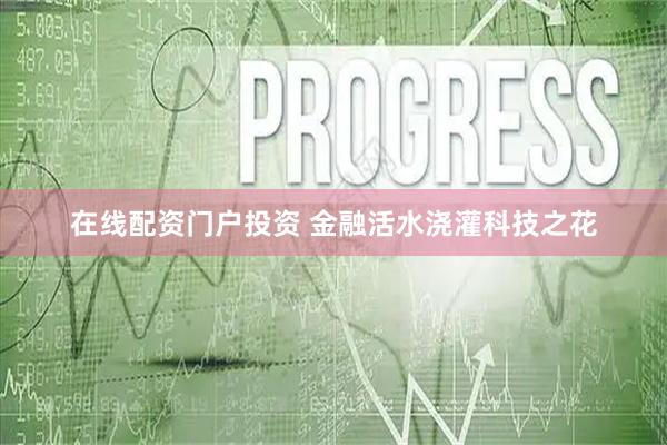 在线配资门户投资 金融活水浇灌科技之花