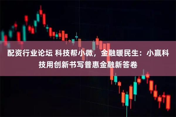 配资行业论坛 科技帮小微，金融暖民生：小赢科技用创新书写普惠金融新答卷