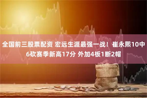 全国前三股票配资 宏远生涯最强一战！崔永熙10中6砍赛季新高17分 外加4板1断2帽