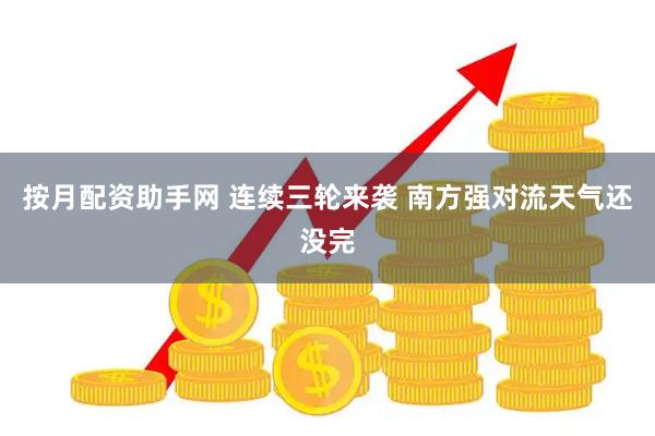 按月配资助手网 连续三轮来袭 南方强对流天气还没完