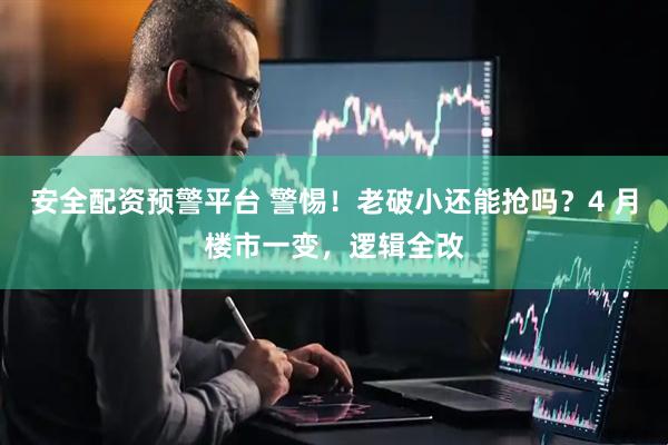 安全配资预警平台 警惕！老破小还能抢吗？4 月楼市一变，逻辑全改