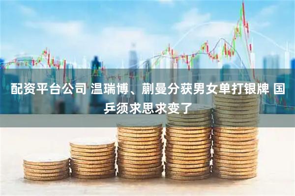 配资平台公司 温瑞博、蒯曼分获男女单打银牌 国乒须求思求变了