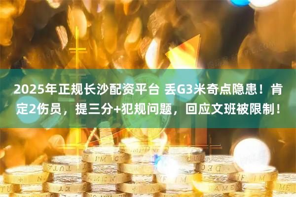 2025年正规长沙配资平台 丢G3米奇点隐患！肯定2伤员，提三分+犯规问题，回应文班被限制！