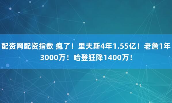 配资网配资指数 疯了！里夫斯4年1.55亿！老詹1年3000万！哈登狂降1400万！